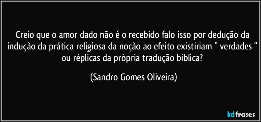 Creio que o amor dado não é o recebido falo isso por dedução da indução da prática religiosa da noção ao efeito existiriam " verdades " ou réplicas da própria tradução bíblica? (Sandro Gomes Oliveira)