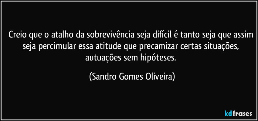 Creio que o atalho da sobrevivência seja difícil é tanto seja que assim seja percimular essa atitude que precamizar certas situações, autuações sem hipóteses. (Sandro Gomes Oliveira)