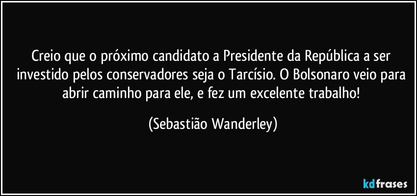 Creio que o próximo candidato a Presidente da República a ser investido pelos conservadores seja o Tarcísio. O Bolsonaro veio para abrir caminho para ele, e fez um excelente trabalho! (Sebastião Wanderley)