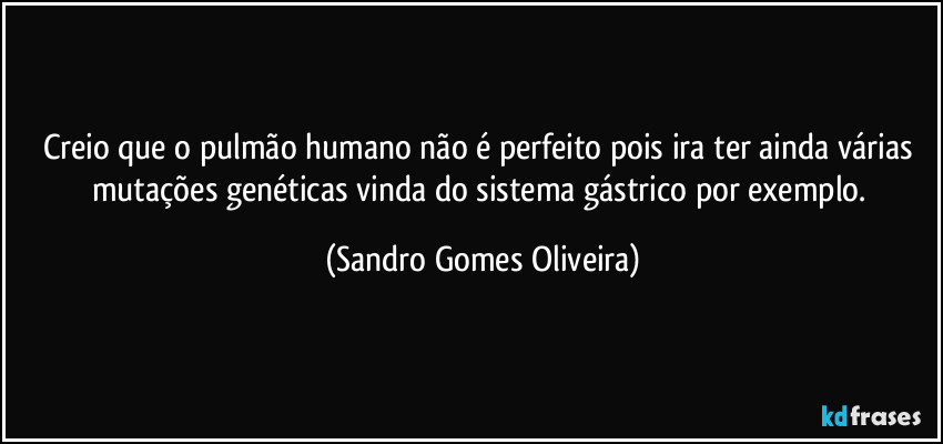 Creio que o pulmão humano não é perfeito pois ira ter ainda várias mutações genéticas vinda do sistema gástrico por exemplo. (Sandro Gomes Oliveira)