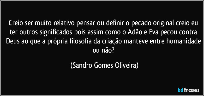Creio ser muito relativo pensar ou definir o pecado original creio eu ter outros significados pois assim como o Adão e Eva pecou contra Deus ao que a própria filosofia da criação manteve entre humanidade ou não? (Sandro Gomes Oliveira)