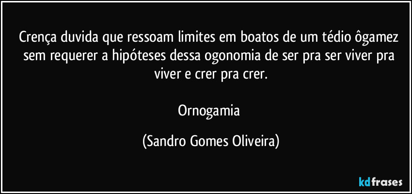 Crença duvida que ressoam limites em boatos de um tédio ôgamez sem requerer a hipóteses dessa ogonomia de ser pra ser viver pra viver e crer pra crer.

Ornogamia (Sandro Gomes Oliveira)