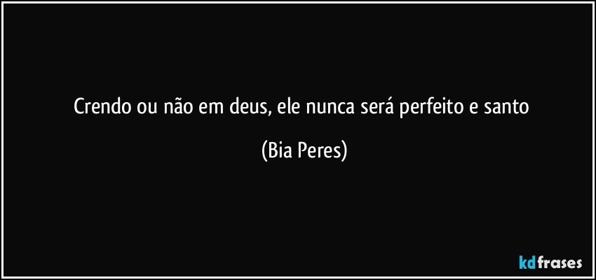 Crendo ou não em deus, ele nunca será perfeito e santo (Bia Peres)