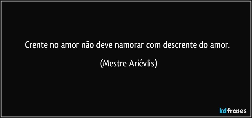 Crente no amor não deve namorar com descrente do amor. (Mestre Ariévlis)