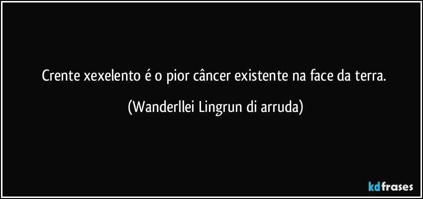 Crente xexelento é  o pior câncer existente na face  da terra. (Wanderllei Lingrun di arruda)