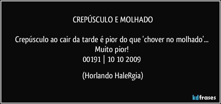 CREPÚSCULO E MOLHADO

Crepúsculo ao cair da tarde é pior do que 'chover no molhado'... Muito pior! 
00191 | 10/10/2009 (Horlando HaleRgia)