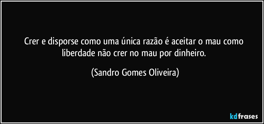 Crer e disporse como uma única razão é aceitar o mau como liberdade não crer no mau por dinheiro. (Sandro Gomes Oliveira)