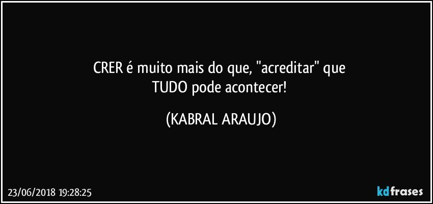 CRER é muito mais do que, "acreditar" que 
TUDO pode acontecer! (KABRAL ARAUJO)