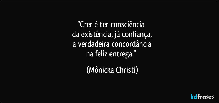 "Crer é ter consciência
da existência, já confiança,
a verdadeira concordância
na feliz entrega." (Mônicka Christi)
