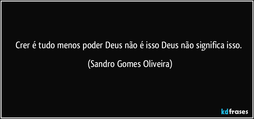 Crer é tudo menos poder Deus não é isso Deus não significa isso. (Sandro Gomes Oliveira)