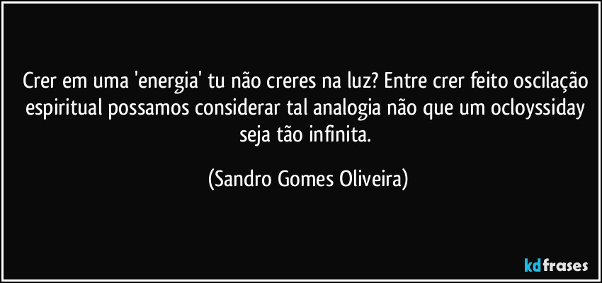 Crer em uma 'energia' tu não creres na luz? Entre crer feito oscilação espiritual possamos considerar tal analogia não que um ocloyssiday seja tão infinita. (Sandro Gomes Oliveira)