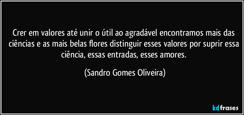 Crer em valores até unir o útil ao agradável encontramos mais das ciências e as mais belas flores distinguir esses valores por suprir essa ciência, essas entradas, esses amores. (Sandro Gomes Oliveira)