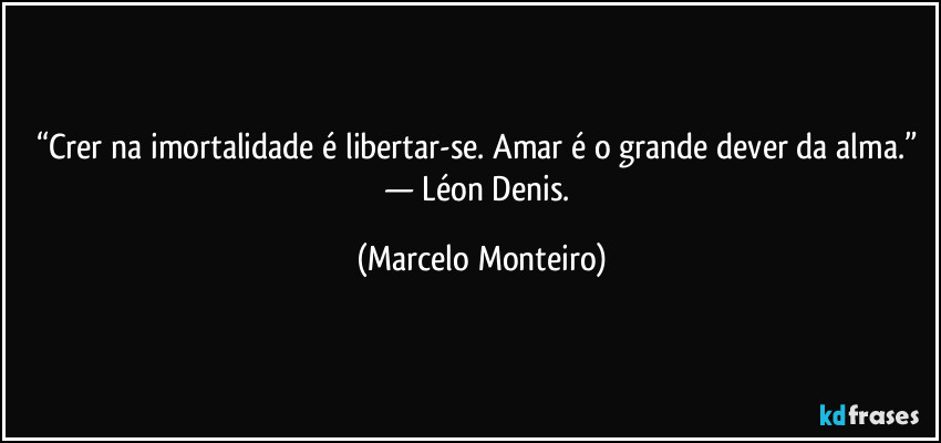 “Crer na imortalidade é libertar-se. Amar é o grande dever da alma.” 
— Léon Denis. (Marcelo Monteiro)