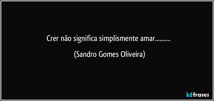 Crer não significa simplismente amar... (Sandro Gomes Oliveira)