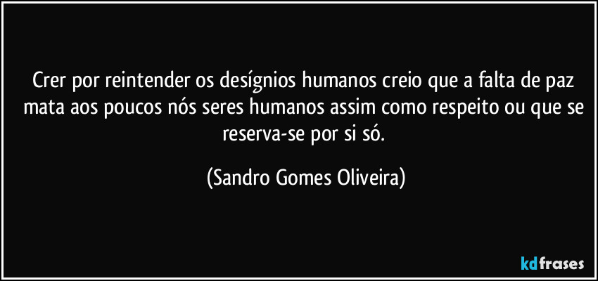 Crer por reintender os desígnios humanos creio que a falta de paz mata aos poucos nós seres humanos assim como respeito ou que se reserva-se por si só. (Sandro Gomes Oliveira)