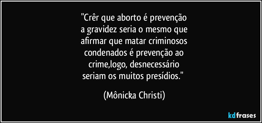 "Crêr que aborto é prevenção
a gravidez seria o mesmo que
afirmar que matar criminosos
condenados é prevenção ao
crime,logo, desnecessário
seriam os muitos presídios." (Mônicka Christi)