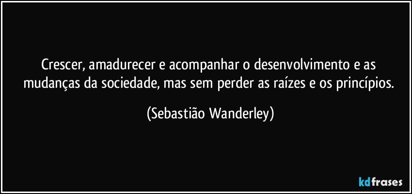 Crescer, amadurecer e acompanhar o desenvolvimento e as mudanças da sociedade, mas sem perder as raízes e os princípios. (Sebastião Wanderley)