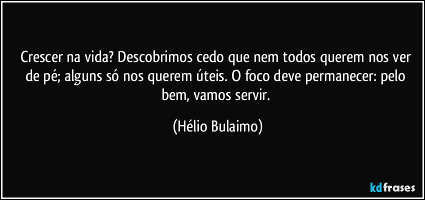 Crescer na vida? Descobrimos cedo que nem todos querem nos ver de pé; alguns só nos querem úteis. O foco deve permanecer: pelo bem, vamos servir. (Hélio Bulaimo)
