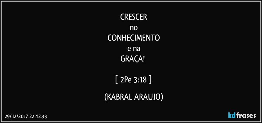 CRESCER
no
CONHECIMENTO
e na
GRAÇA!   

 [ 2Pe 3:18 ] (KABRAL ARAUJO)