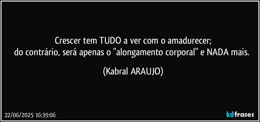 Crescer tem TUDO a ver com o amadurecer;
do contrário, será apenas o "alongamento corporal" e NADA mais. (KABRAL ARAUJO)