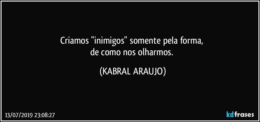 Criamos "inimigos" somente pela forma, 
de como nos olharmos. (KABRAL ARAUJO)