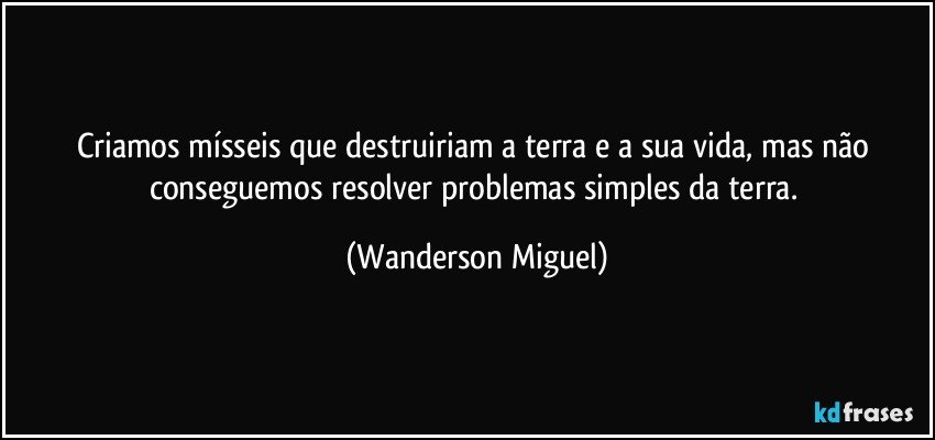 Criamos mísseis que destruiriam  a terra e a sua vida, mas não conseguemos resolver problemas simples da terra. (Wanderson Miguel)