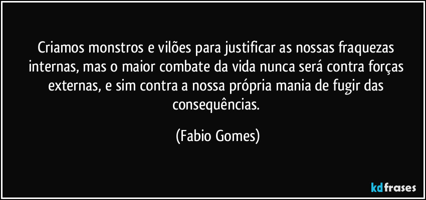 Criamos monstros e vilões para justificar as nossas fraquezas internas, mas o maior combate da vida nunca será contra forças externas, e sim contra a nossa própria mania de fugir das consequências. (Fabio Gomes)