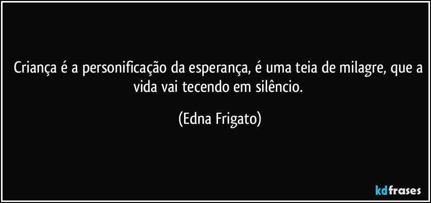 Criança é a personificação da esperança, é uma teia de milagre, que a vida vai tecendo em silêncio. (Edna Frigato)