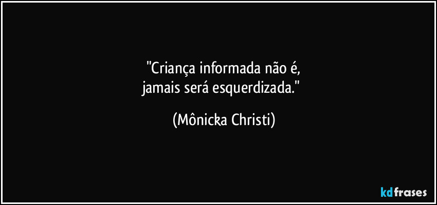 "Criança informada não é,
jamais será esquerdizada." (Mônicka Christi)