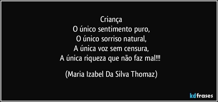 Criança
O único sentimento puro,
O único sorriso natural,
A única voz sem censura,
A única riqueza que não faz mal!!! (Maria Izabel Da Silva Thomaz)