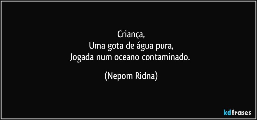 Criança,
Uma gota de água pura,
Jogada num oceano contaminado. (Nepom Ridna)