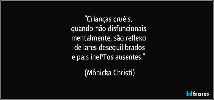 "Crianças cruéis,
quando não disfuncionais
mentalmente, são reflexo
de lares desequilibrados
e pais inePTos ausentes." (Mônicka Christi)