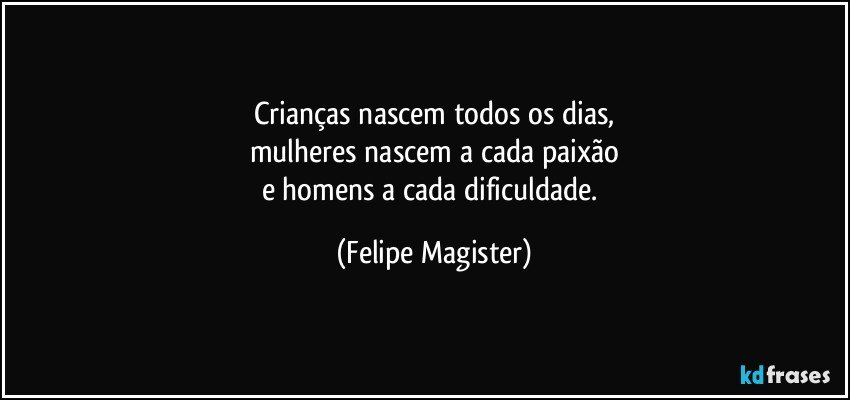 Crianças nascem todos os dias,
mulheres nascem a cada paixão
e homens a cada dificuldade. (Felipe Magister)