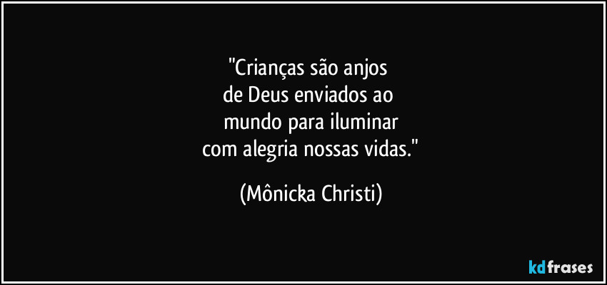"Crianças são anjos 
de Deus enviados ao 
mundo para iluminar
 com alegria nossas vidas." (Mônicka Christi)