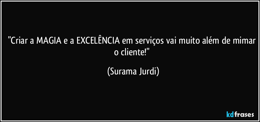 "Criar a MAGIA e a EXCELÊNCIA em serviços vai muito além de mimar o cliente!" (Surama Jurdi)