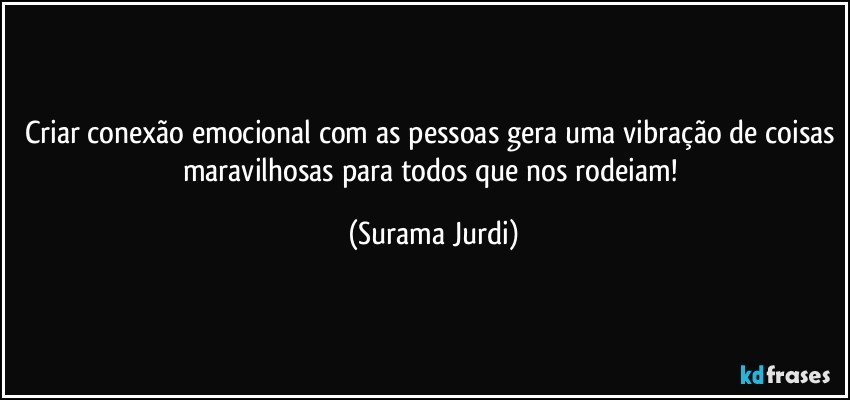 Criar conexão emocional com as pessoas gera uma vibração de coisas maravilhosas para todos que nos rodeiam! (Surama Jurdi)