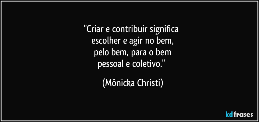 "Criar e contribuir significa 
escolher e agir no bem,
pelo bem, para o bem
pessoal e coletivo." (Mônicka Christi)