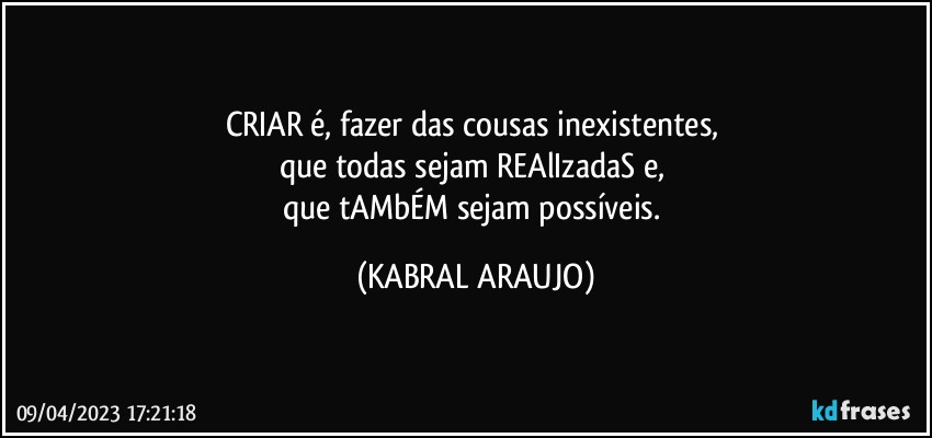 CRIAR é, fazer das cousas inexistentes, 
que todas sejam REAlIzadaS e, 
que tAMbÉM sejam possíveis. (KABRAL ARAUJO)