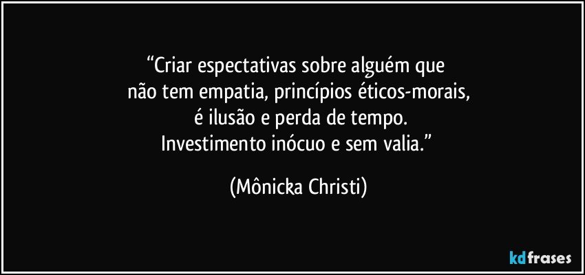 “Criar espectativas sobre alguém que 
não tem empatia, princípios éticos-morais,
  é ilusão e perda de tempo.
Investimento inócuo e sem valia.” (Mônicka Christi)