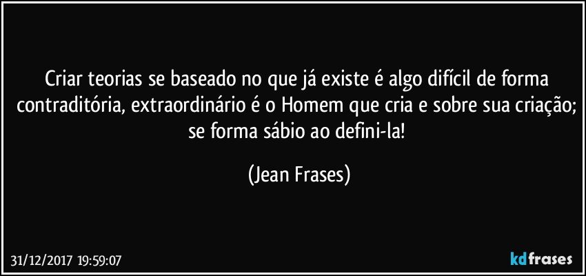 Criar teorias se baseado no que já existe é algo difícil de forma contraditória, extraordinário é o Homem que cria e sobre sua criação; se forma sábio ao defini-la! (Jean Frases)