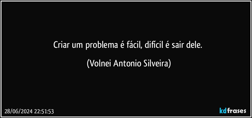 Criar um problema é fácil, difícil é sair dele. (Volnei Antonio Silveira)