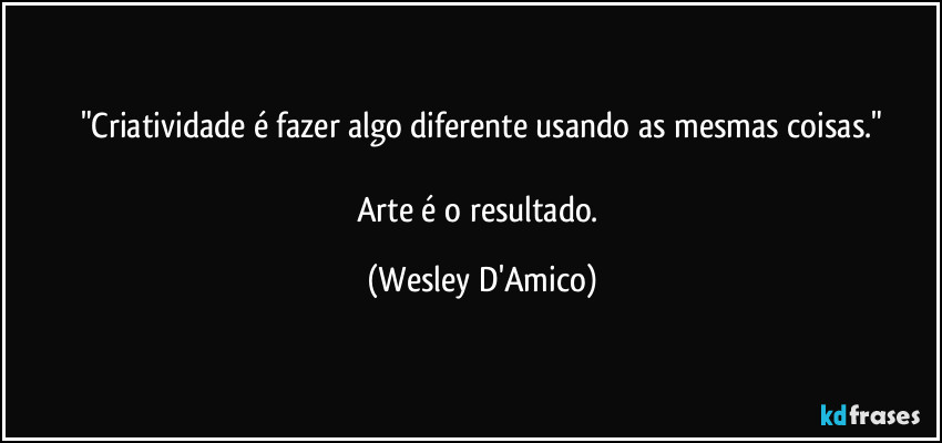 "Criatividade é fazer algo diferente usando as mesmas coisas."

Arte é o resultado. (Wesley D'Amico)