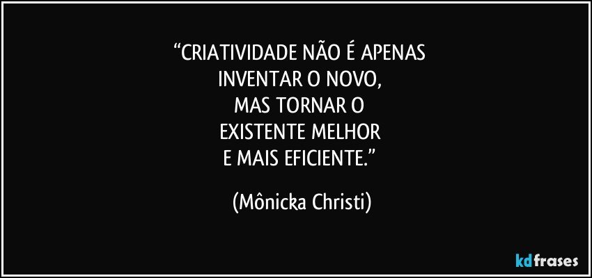 “CRIATIVIDADE NÃO É APENAS 
INVENTAR O NOVO, 
MAS TORNAR O 
EXISTENTE MELHOR 
E MAIS EFICIENTE.” (Mônicka Christi)