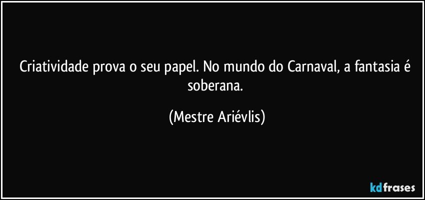 Criatividade prova o seu papel. No mundo do Carnaval, a fantasia é soberana. (Mestre Ariévlis)