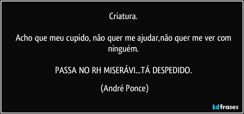 Criatura. 

Acho que meu cupido, não quer me ajudar,não quer me ver com ninguém. 

PASSA NO RH MISERÁVI...TÁ DESPEDIDO. (André Ponce)