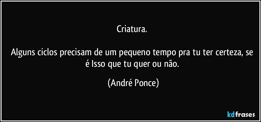 Criatura. 

Alguns ciclos precisam de um  pequeno tempo pra tu ter certeza, se é Isso que tu quer ou não. (André Ponce)