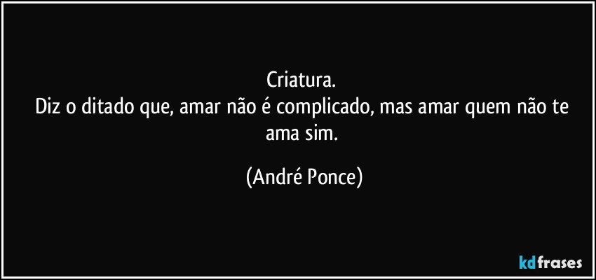 Criatura. 
Diz o ditado que, amar não é complicado,  mas amar quem  não te ama sim. (André Ponce)