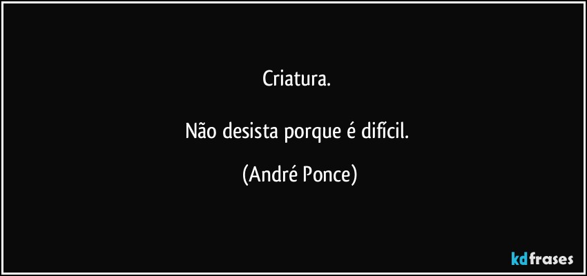 Criatura. 

Não desista porque é difícil. (André Ponce)