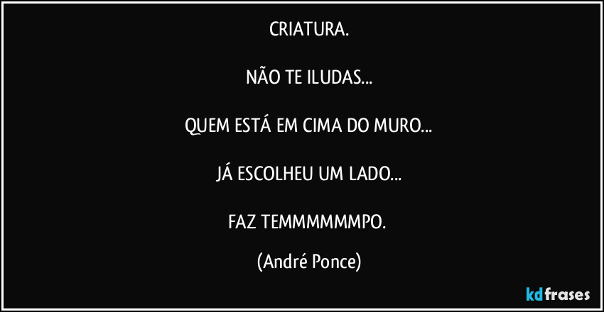 CRIATURA.

NÃO TE ILUDAS...

QUEM ESTÁ EM CIMA DO MURO...

JÁ ESCOLHEU UM LADO...

FAZ TEMMMMMMPO. (André Ponce)