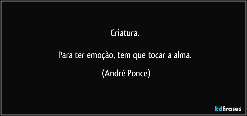 Criatura. 

Para ter emoção, tem que tocar a alma. (André Ponce)